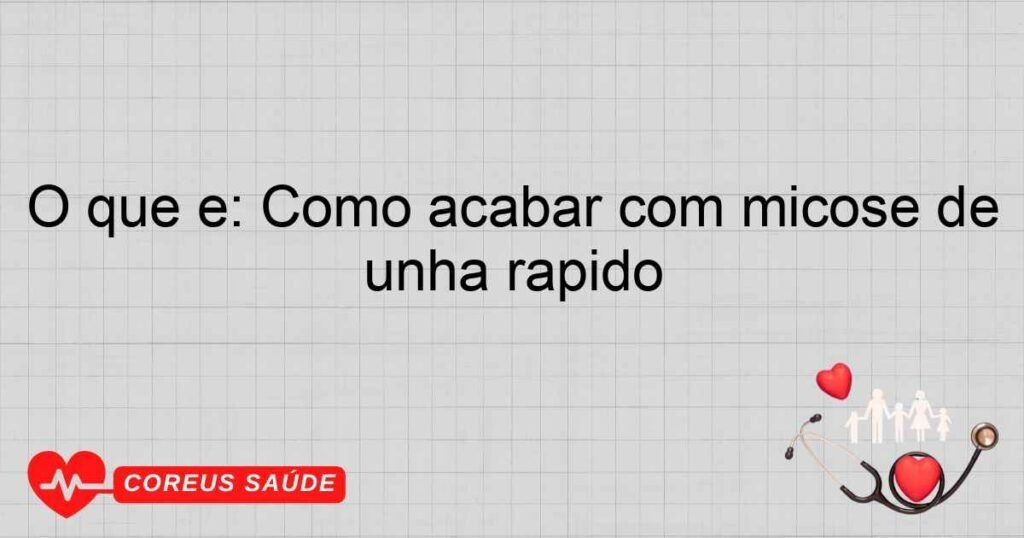 O que é: Como acabar com micose de unha rápido