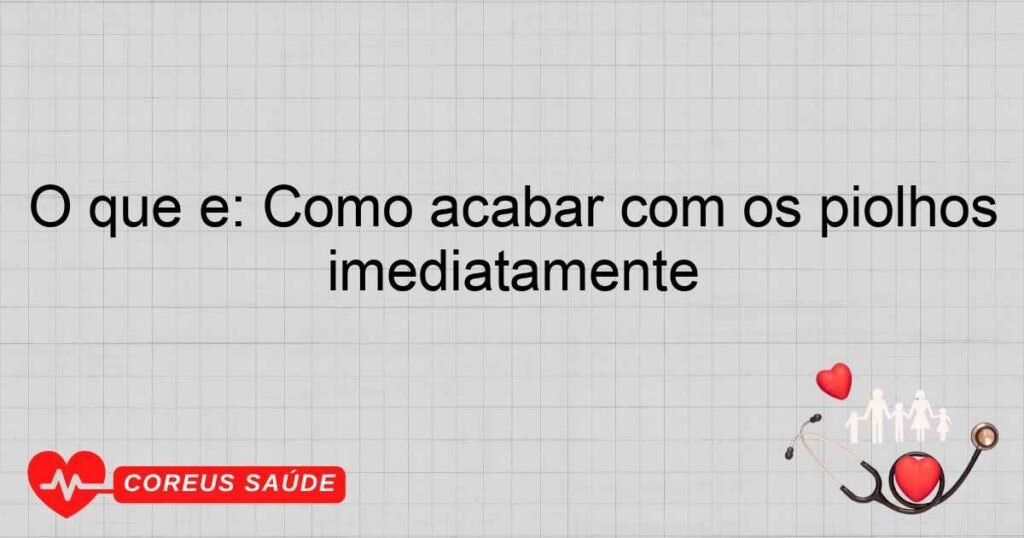 O que é: Como acabar com os piolhos imediatamente