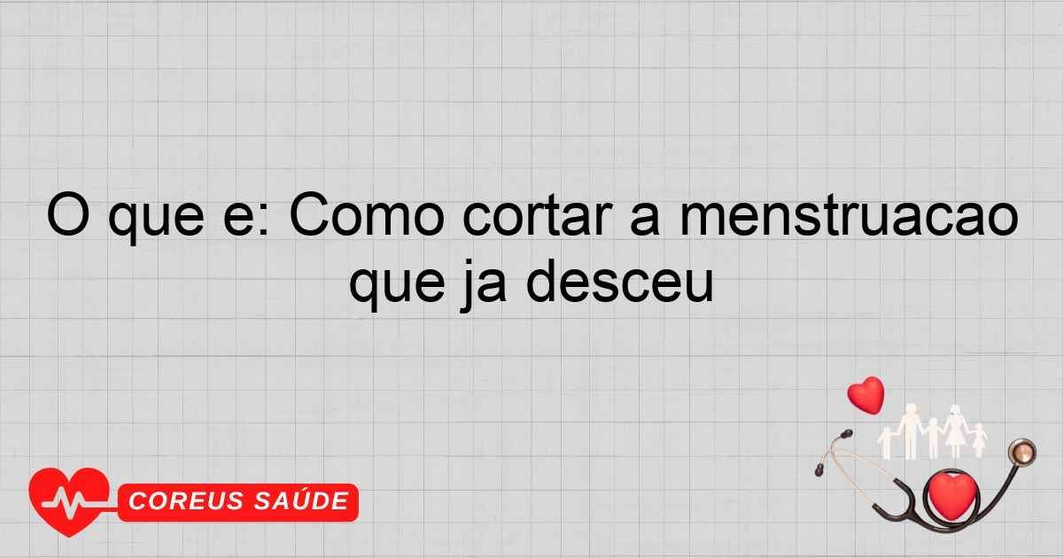 O Que é: Como Cortar A Menstruação Que Já Desceu