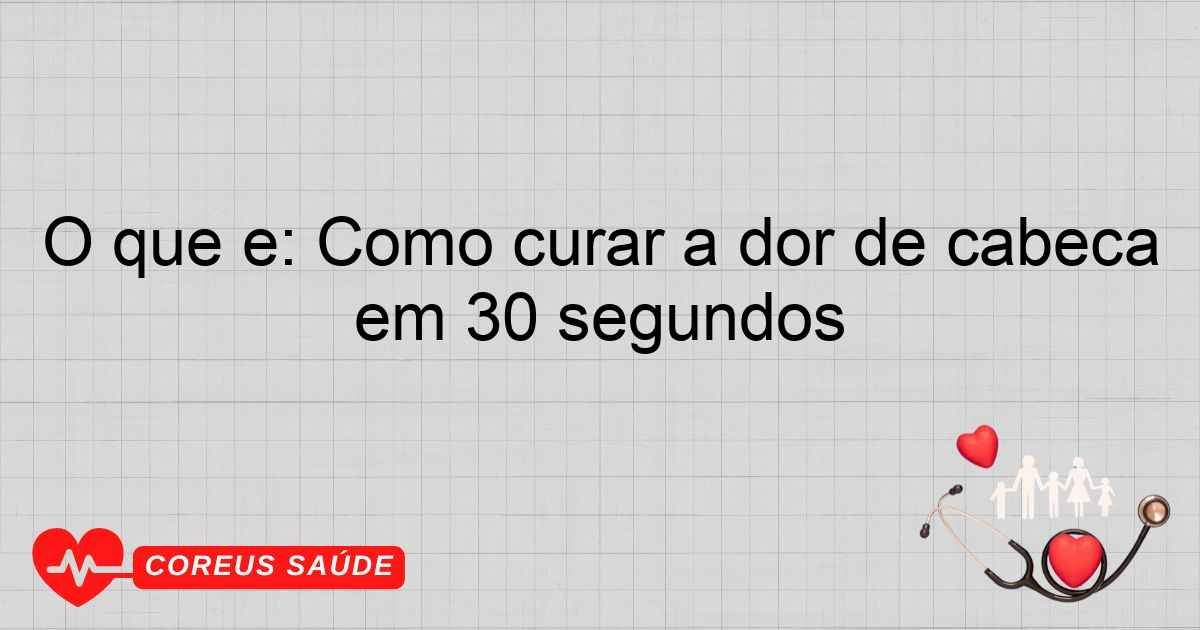 O Que é: Como Curar A Dor De Cabeça Em 30 Segundos