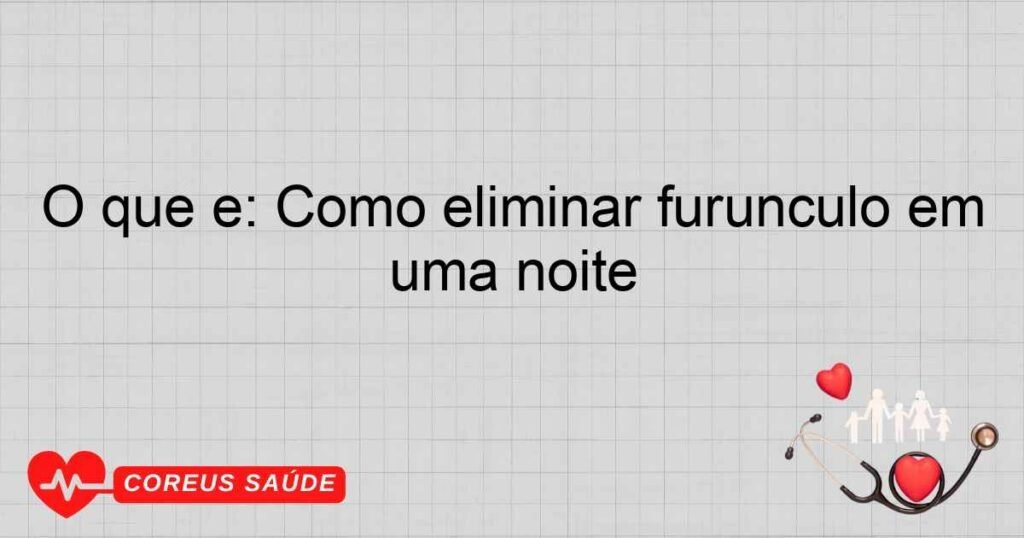 O que é: Como eliminar furúnculo em uma noite