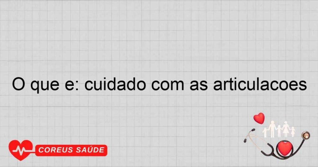 O que é: cuidado com as articulações