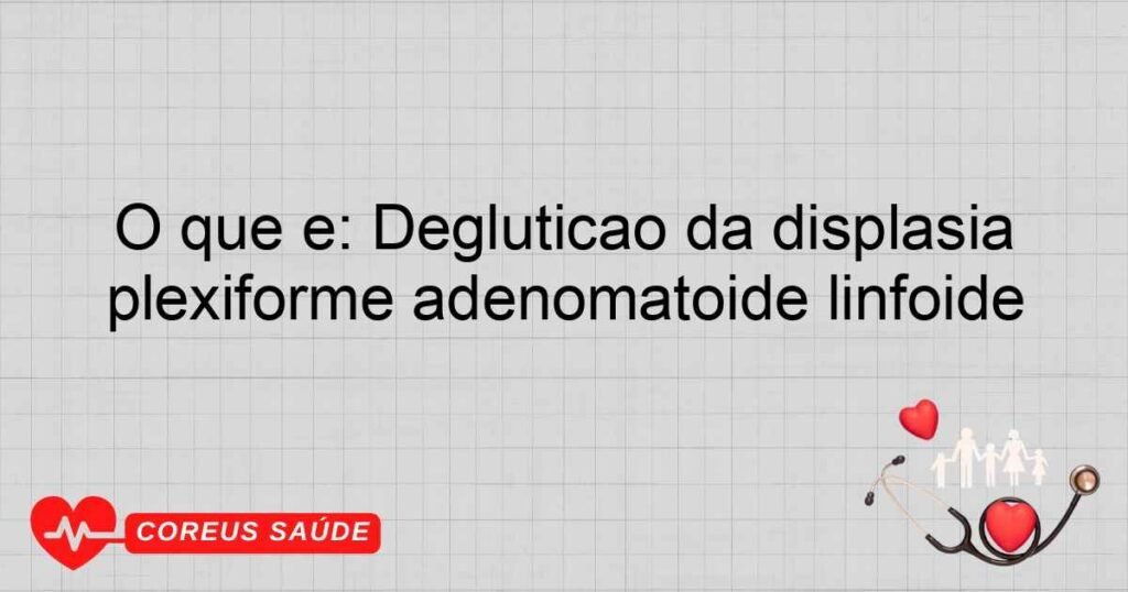 O que é: Deglutição da displasia plexiforme adenomatoide linfoide