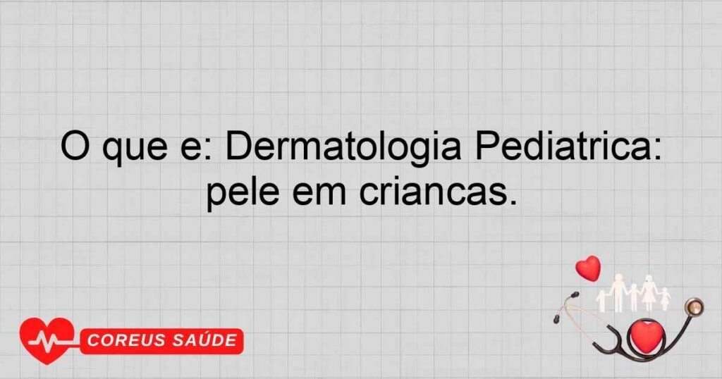 O que é: Dermatologia Pediátrica: Especialidade que trata de doenças da pele em crianças.