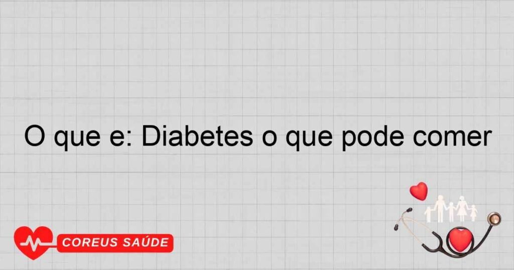 O que é: Diabetes o que pode comer