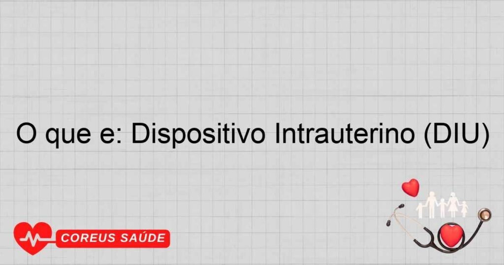 O que é: Dispositivo Intrauterino (DIU)