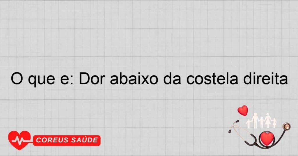 O que é: Dor abaixo da costela direita