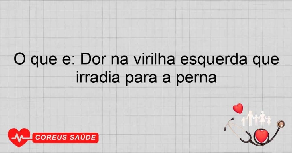 O que é: Dor na virilha esquerda que irradia para a perna