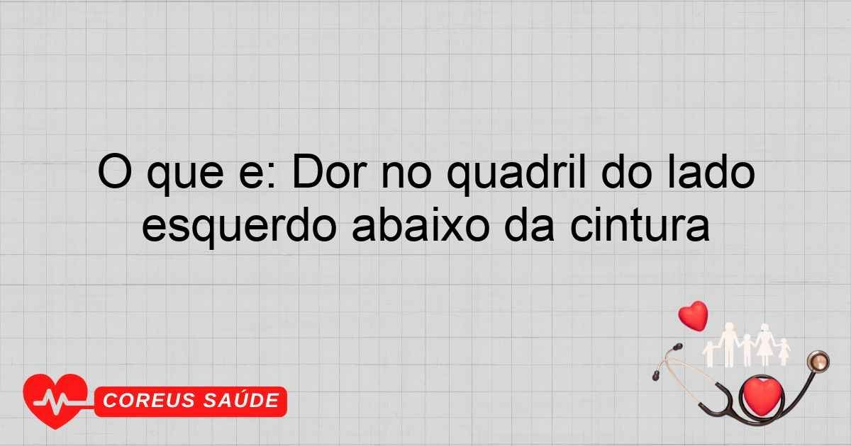 O Que é: Dor No Quadril Do Lado Esquerdo Abaixo Da Cintura