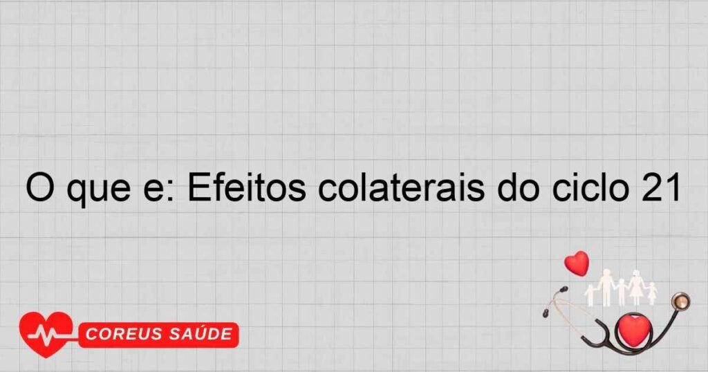 O que é: Efeitos colaterais do ciclo 21 O que é: Efeitos colaterais do ciclo 21