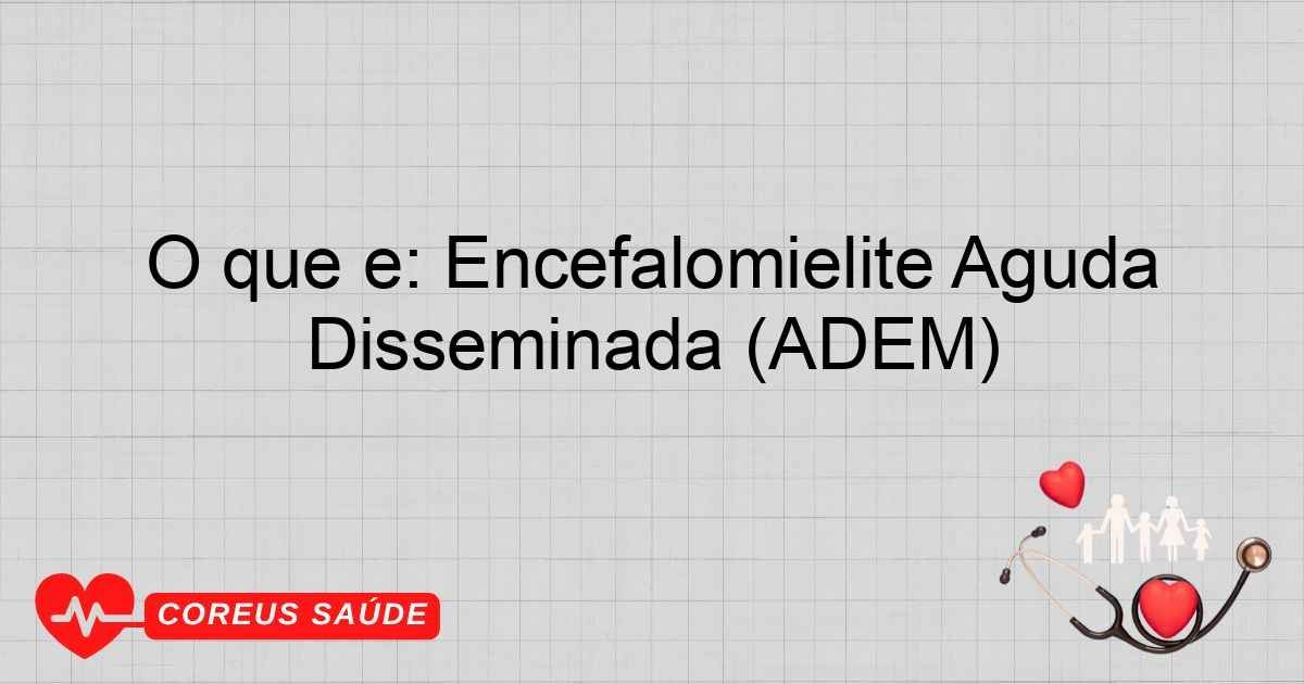 O Que é: Encefalomielite Aguda Disseminada (ADEM)
