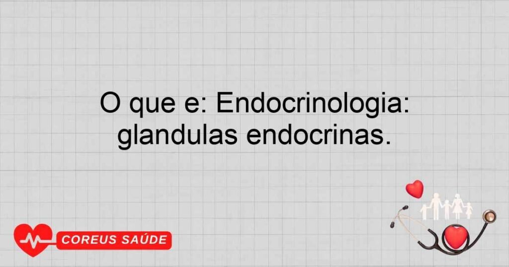 O que é: Endocrinologia: Especialidade que trata distúrbios das glândulas endócrinas.