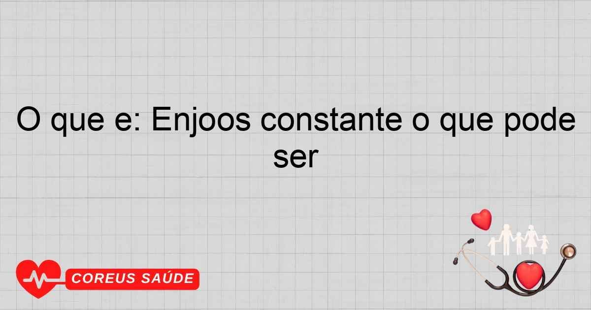 O Que é: Enjoos Constantes E O Que Pode Ser