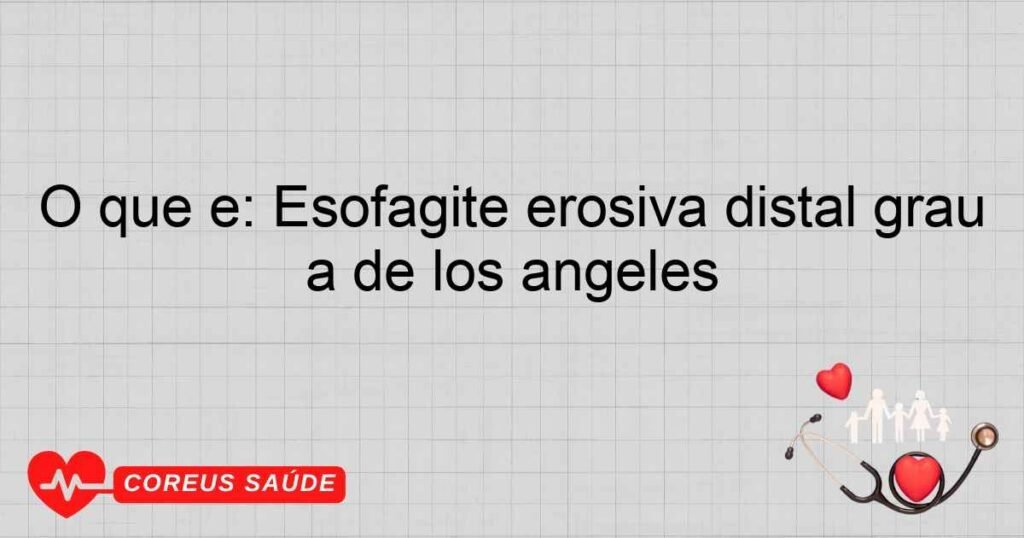 O que é: Esofagite erosiva distal grau a de los angeles
