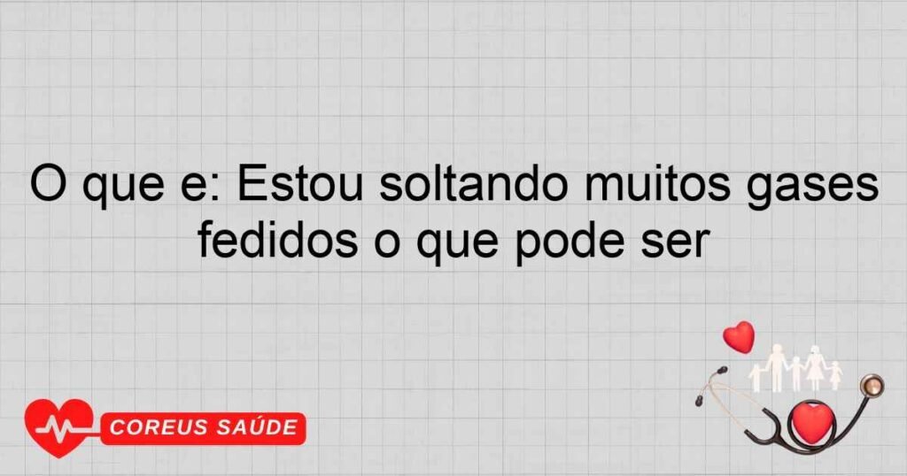 O que é: Estou soltando muitos gases fedidos o que pode ser O que é: Estou soltando muitos gases fedidos o que pode ser