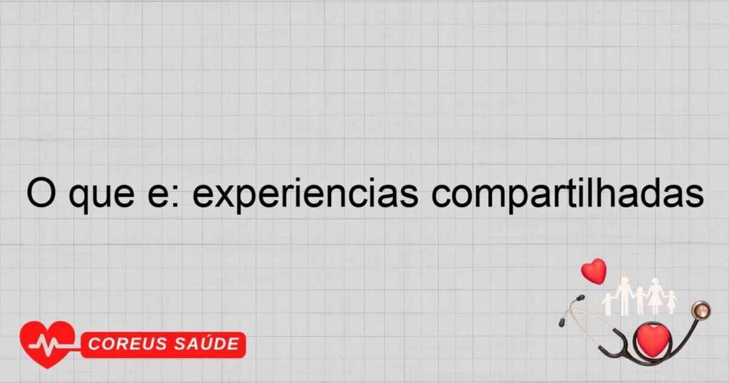 O que é: experiências compartilhadas O que é: experiências compartilhadas