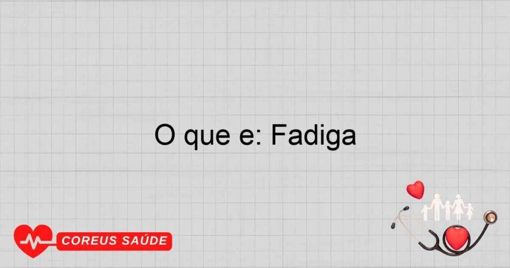 O que é: Fadiga O que é: Fadiga