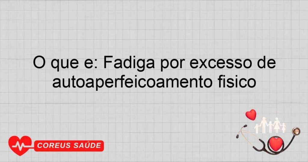 O que é: Fadiga por excesso de autossuficiência de autoaperfeiçoamento físico O que é: Fadiga por excesso de autossuficiência de autoaperfeiçoamento físico