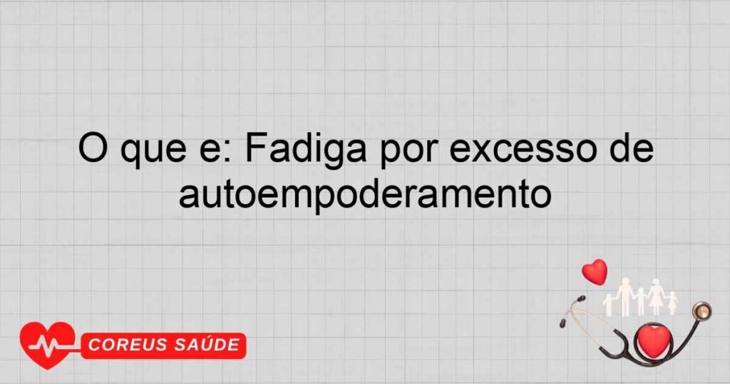 O que é: Fadiga por excesso de autossuficiência de autoempoderamento
