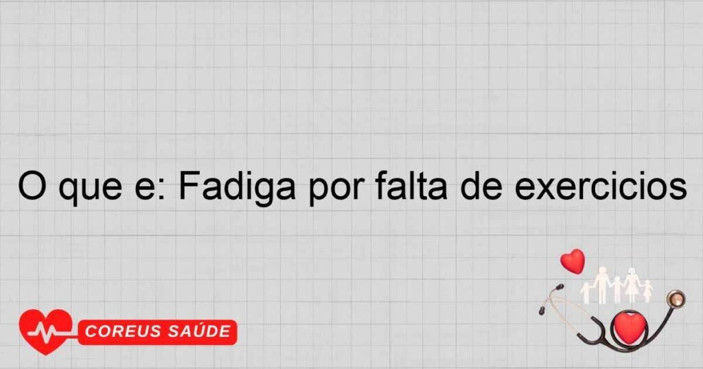 O que é: Fadiga por falta de exercícios O que é: Fadiga por falta de exercícios