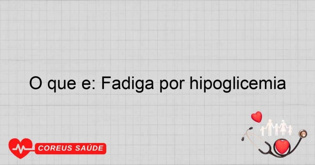 O que é: Fadiga por hipoglicemia O que é: Fadiga por hipoglicemia