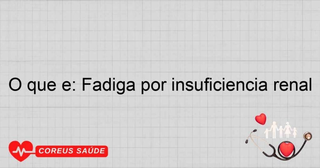 O que é: Fadiga por insuficiência renal