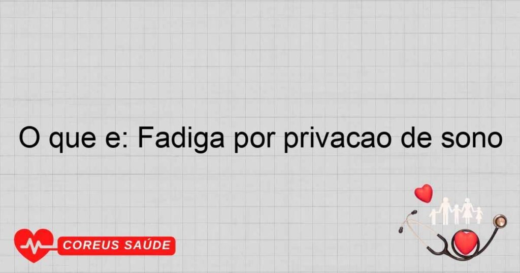 O que é: Fadiga por privação de sono