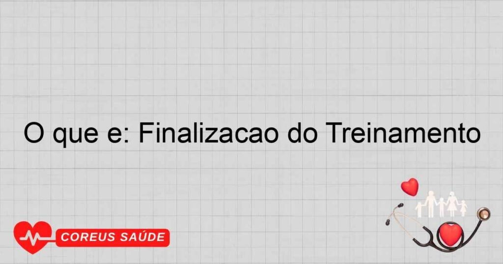 O que é: Finalização do Treinamento O que é: Finalização do Treinamento