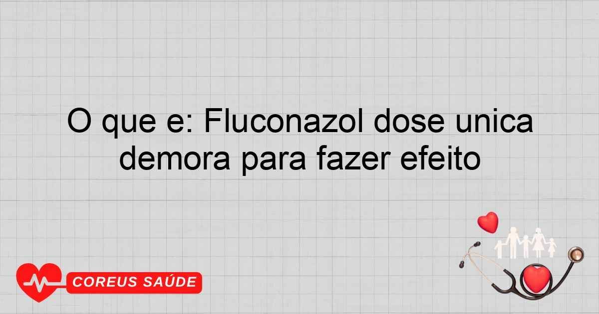 O Que é: Fluconazol Dose única Demora Para Fazer Efeito
