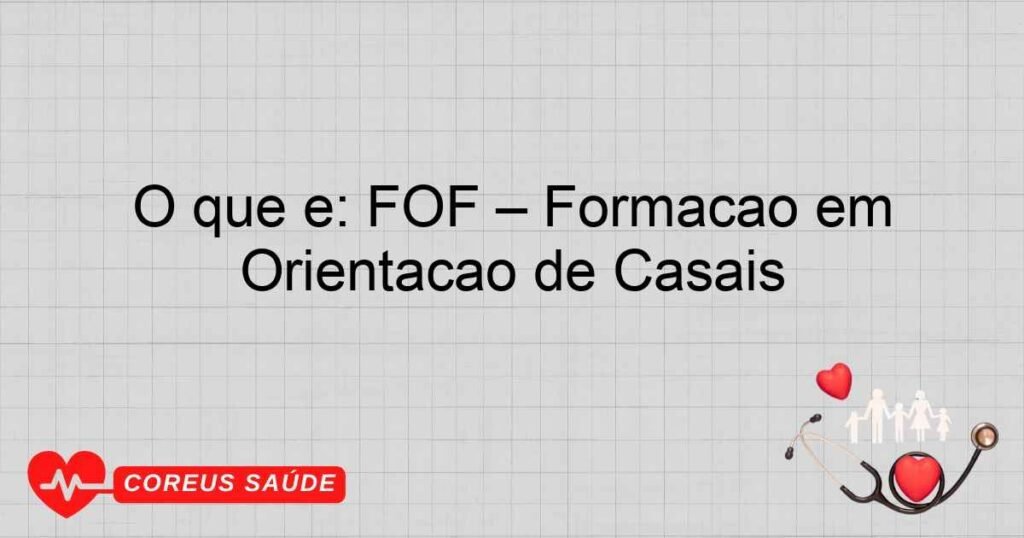 O que é: FOF – Formação em Orientação de Casais O que é: FOF – Formação em Orientação de Casais