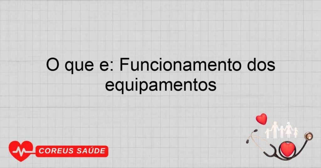 O que é: Funcionamento dos equipamentos O que é: Funcionamento dos equipamentos