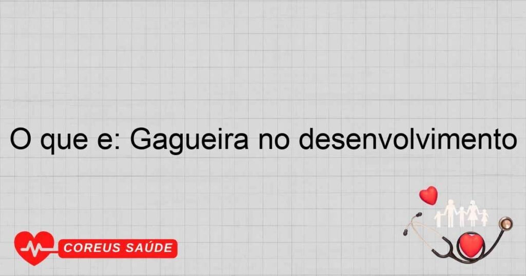 O que é: Gagueira no desenvolvimento
