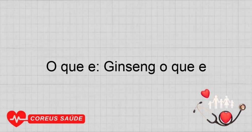 O que é: Ginseng o que é
