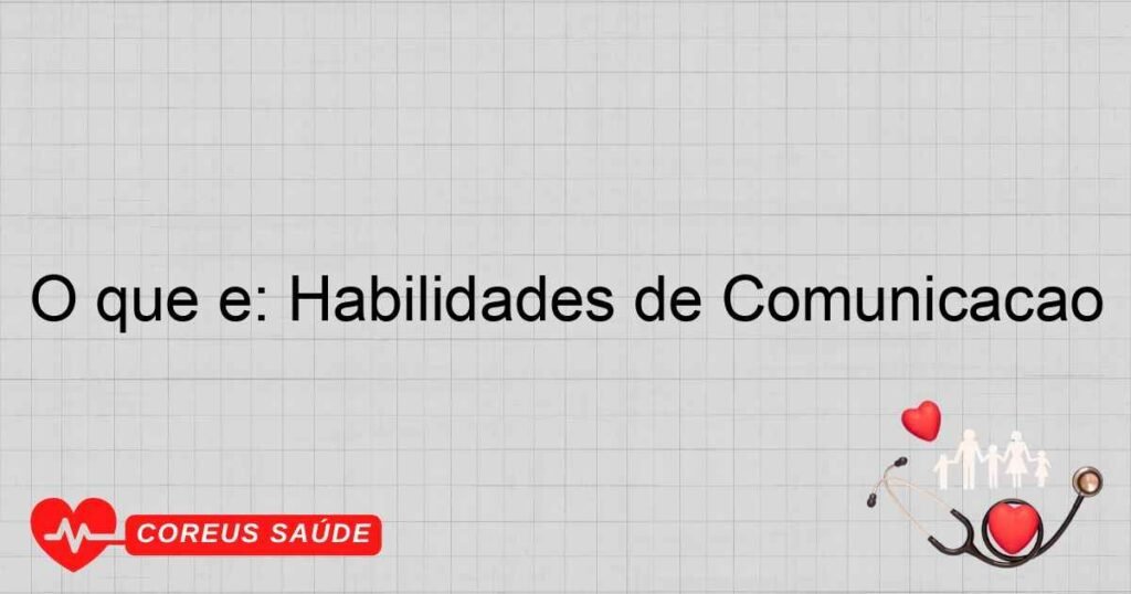 O que é: Habilidades de Comunicação