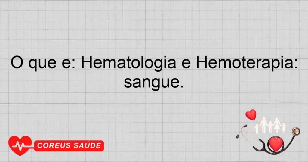 O que é: Hematologia e Hemoterapia: Especialidade que trata doenças do sangue e realiza transfusões de sangue.