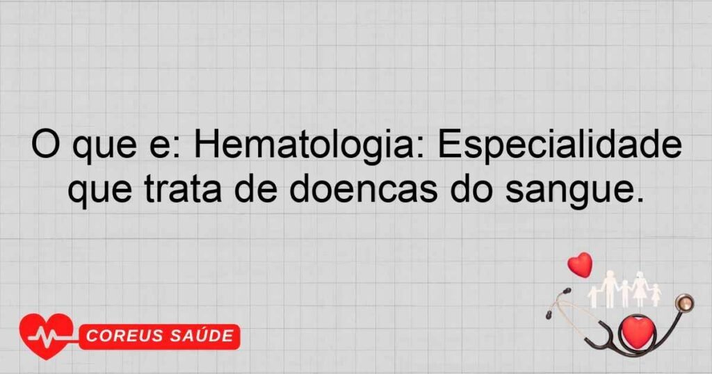 O que é Hematologia: Especialidade que trata de doenças do sangue.