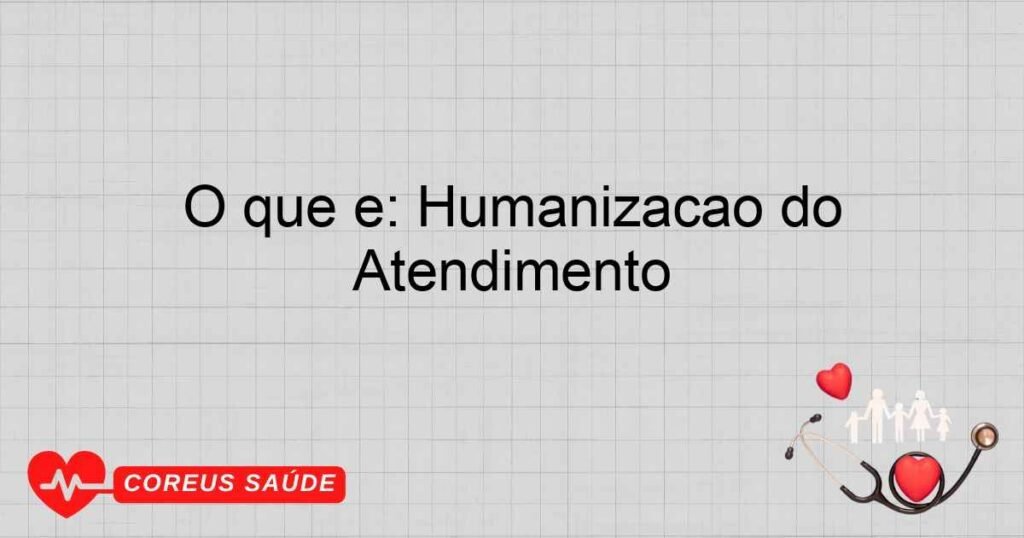 O que é: Humanização do Atendimento