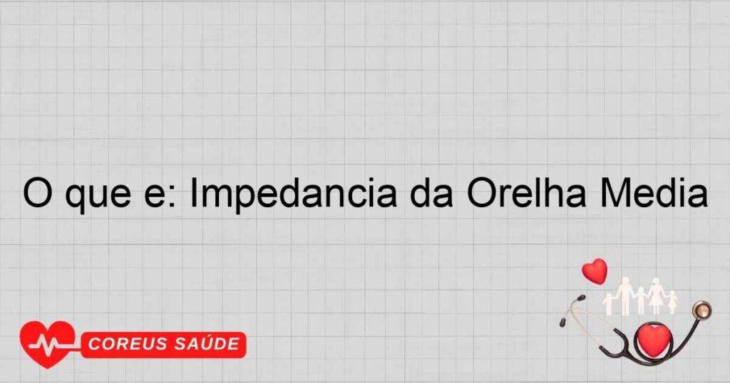 O que é: Impedância da Orelha Média O que é: Impedância da Orelha Média