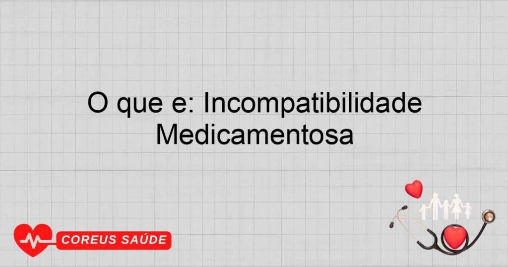 O que é: Incompatibilidade Medicamentosa