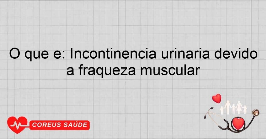 O que é: Incontinência urinária devido a fraqueza muscular