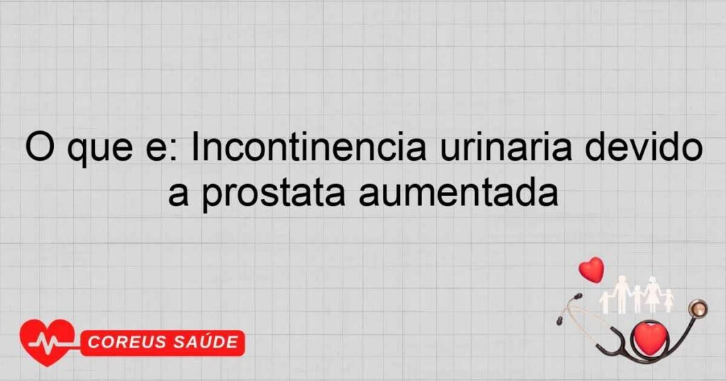 O que é: Incontinência urinária devido a próstata aumentada O que é: Incontinência urinária devido a próstata aumentada