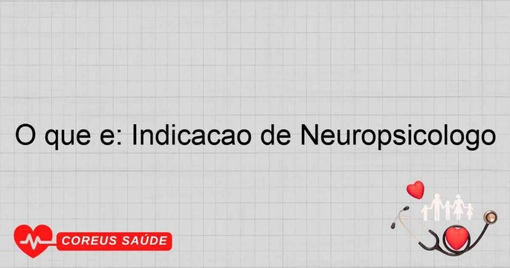O que é: Indicação de Neuropsicólogo