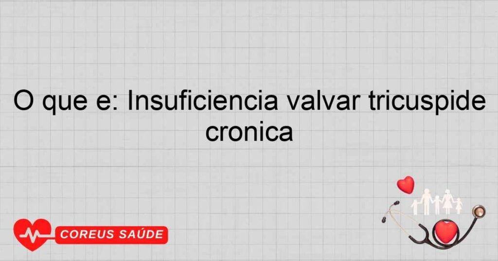 O que é: Insuficiência valvar tricúspide crônica