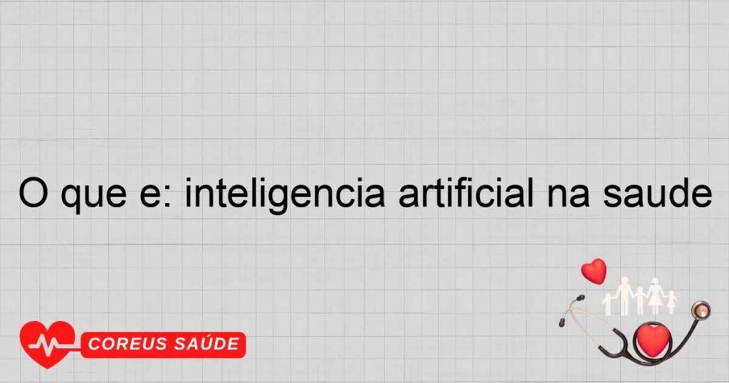 O que é: inteligência artificial na saúde O que é: inteligência artificial na saúde