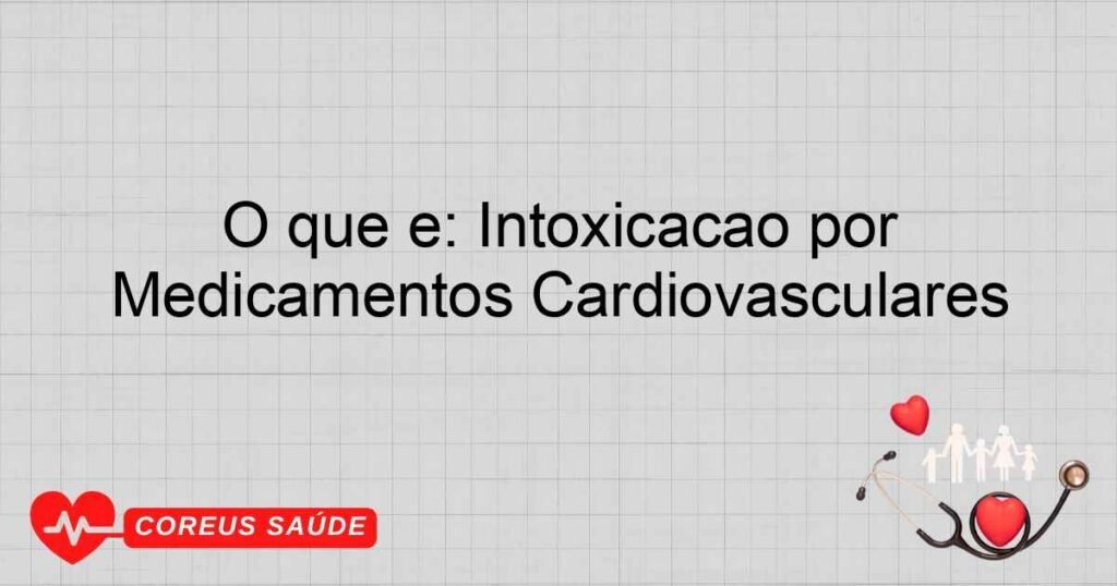 O que é: Intoxicação por Medicamentos Cardiovasculares