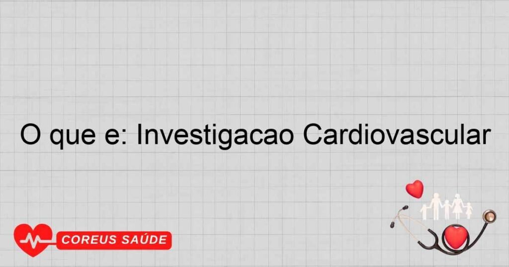 O que é: Investigação Cardiovascular