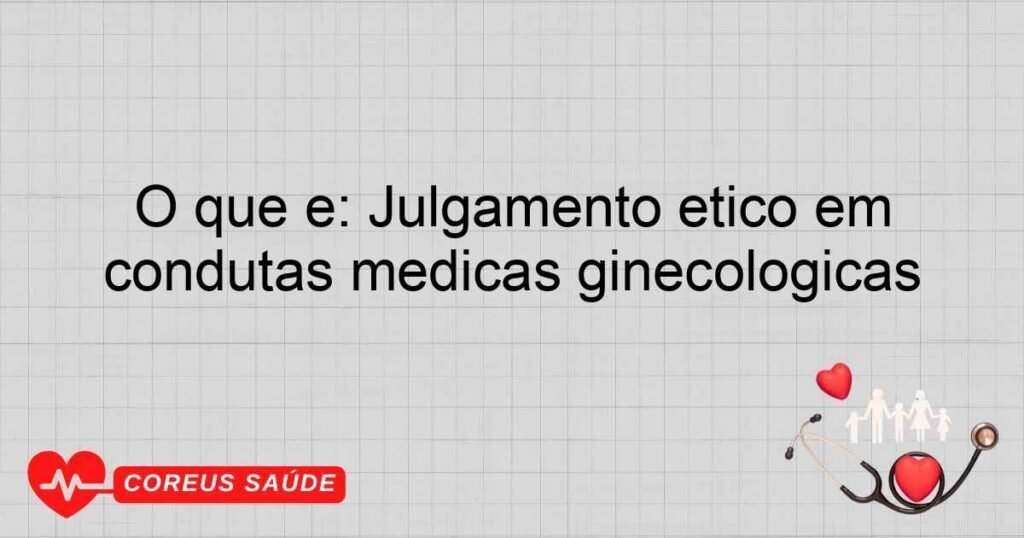 O que é: Julgamento ético em condutas médicas ginecológicas O que é: Julgamento ético em condutas médicas ginecológicas