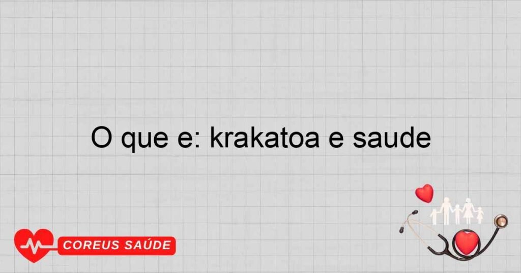 O que é: krakatoa e saúde O que é: krakatoa e saúde