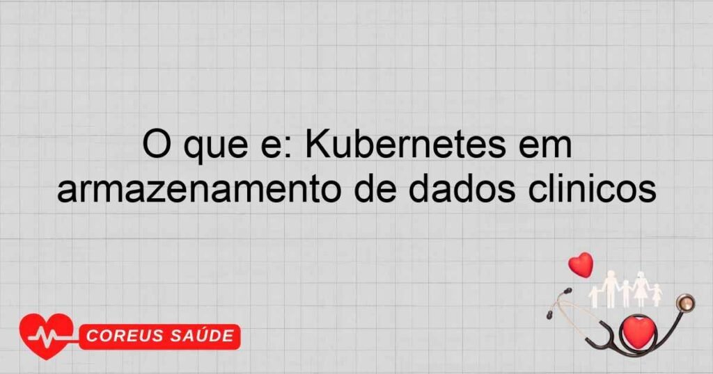 O que é: Kubernetes em armazenamento de dados clínicos