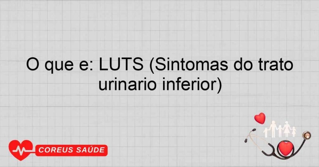 O que é: LUTS (Sintomas do trato urinário inferior)